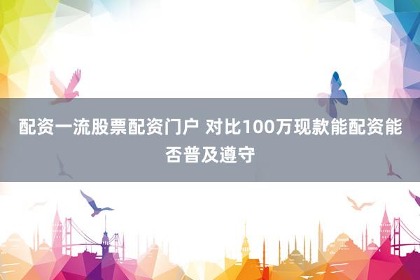 配资一流股票配资门户 对比100万现款能配资能否普及遵守