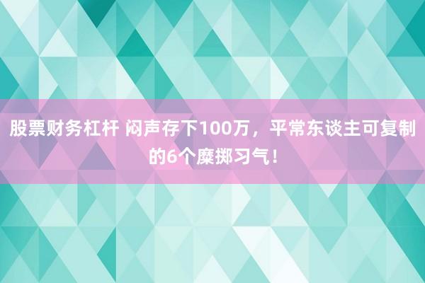 股票财务杠杆 闷声存下100万，平常东谈主可复制的6个糜掷习气！